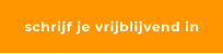 schrijf je vrijblijvend in